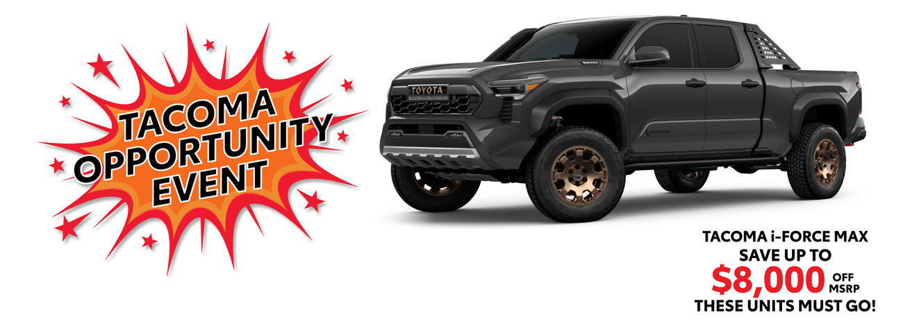 Take advantage of our Tacoma Opportunity Event and save up to $8,000 off MSRP on select new Tacoma i-FORCE MAX