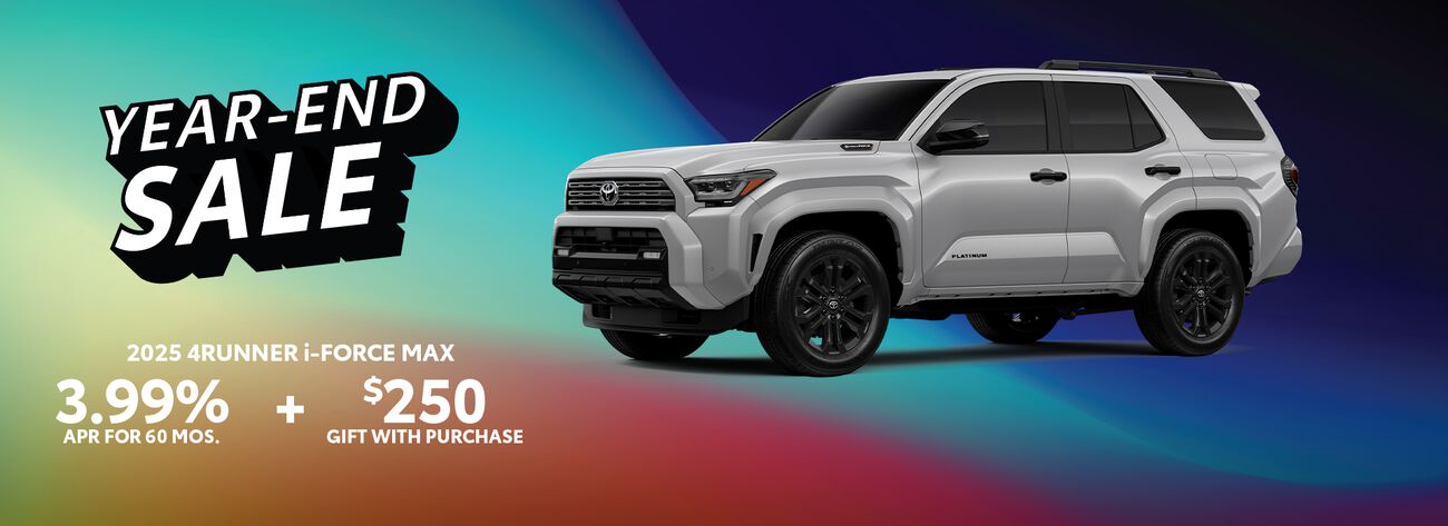 Till the end of the year get 3.99% APR for 60 months plus a complimentary $250 gift with purchase when you buy a 2025 4Runner i-FORCE MAX